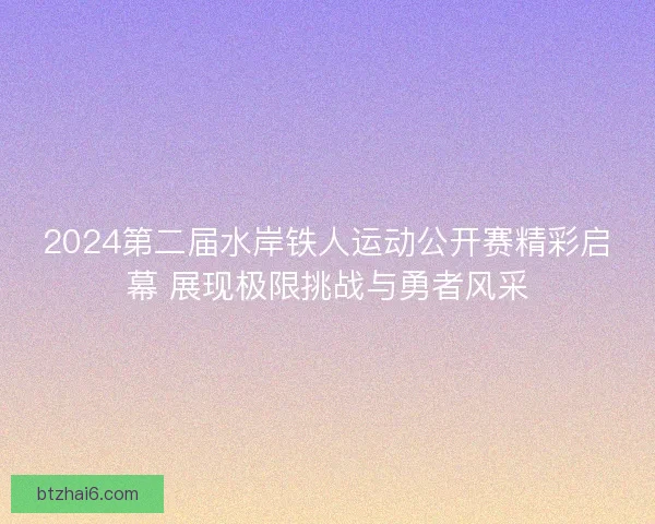 2024第二届水岸铁人运动公开赛精彩启幕 展现极限挑战与勇者风采