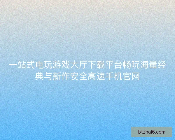 一站式电玩游戏大厅下载平台畅玩海量经典与新作安全高速手机官网