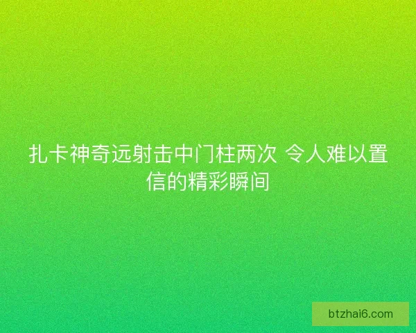 扎卡神奇远射击中门柱两次 令人难以置信的精彩瞬间