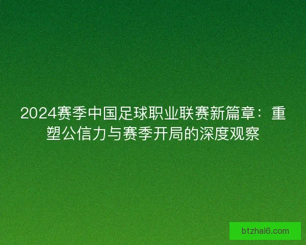 2024赛季中国足球职业联赛新篇章：重塑公信力与赛季开局的深度观察