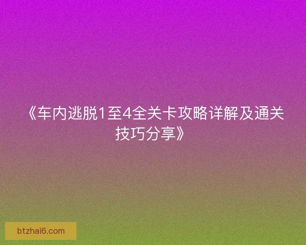 《车内逃脱1至4全关卡攻略详解及通关技巧分享》