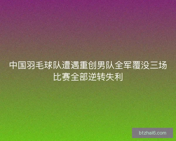 中国羽毛球队遭遇重创男队全军覆没三场比赛全部逆转失利