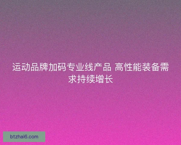 运动品牌加码专业线产品 高性能装备需求持续增长