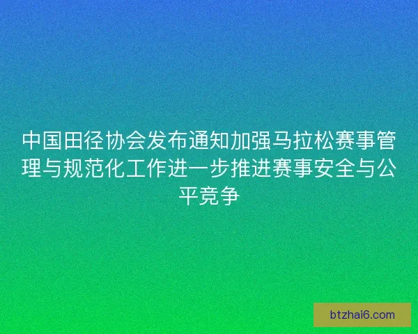 中国田径协会发布通知加强马拉松赛事管理与规范化工作进一步推进赛事安全与公平竞争