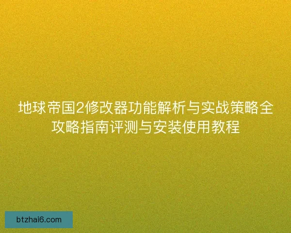 地球帝国2修改器功能解析与实战策略全攻略指南评测与安装使用教程