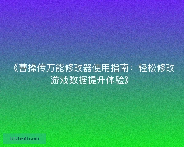 《曹操传万能修改器使用指南：轻松修改游戏数据提升体验》