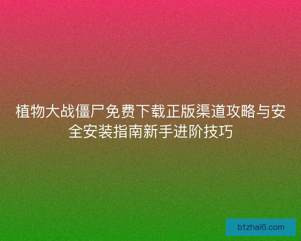 植物大战僵尸免费下载正版渠道攻略与安全安装指南新手进阶技巧