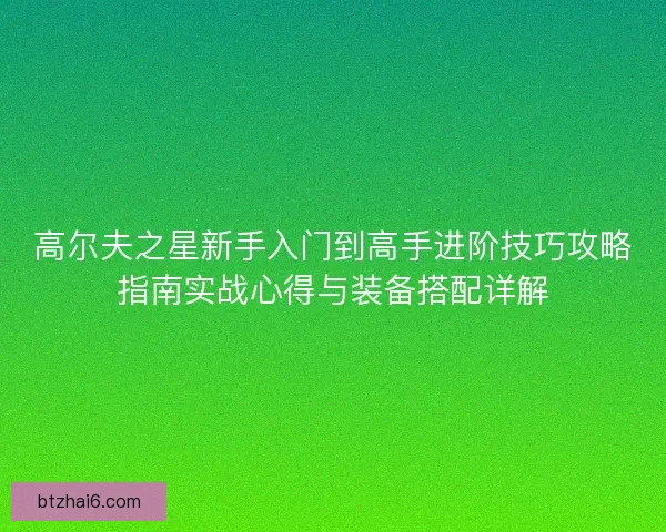 高尔夫之星新手入门到高手进阶技巧攻略指南实战心得与装备搭配详解