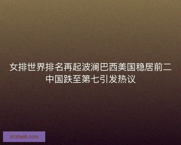 女排世界排名再起波澜巴西美国稳居前二中国跌至第七引发热议