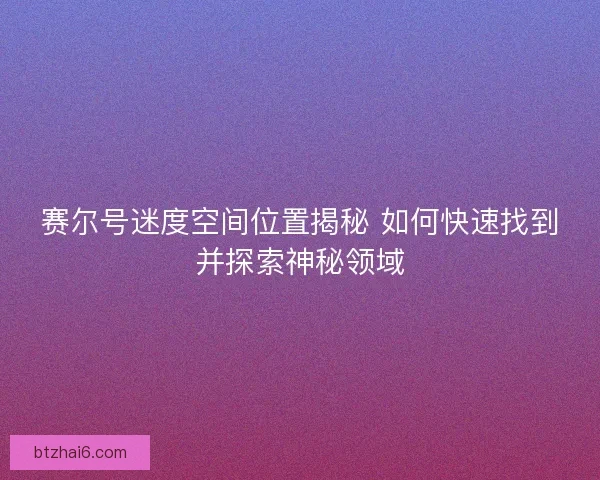 赛尔号迷度空间位置揭秘 如何快速找到并探索神秘领域