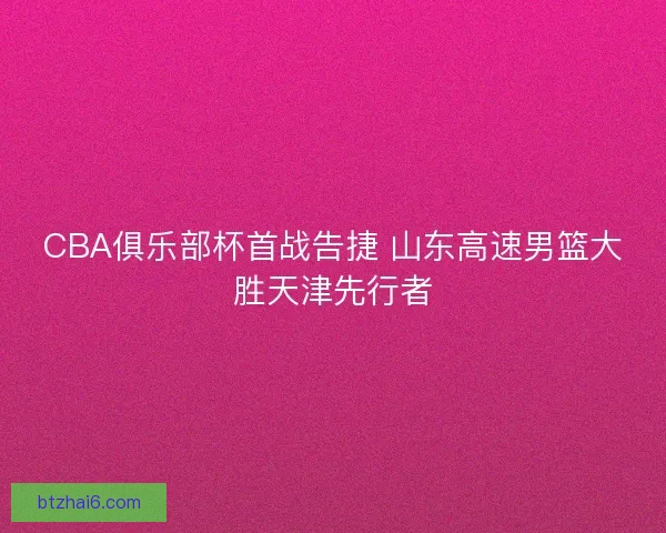 CBA俱乐部杯首战告捷 山东高速男篮大胜天津先行者