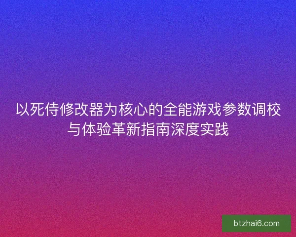 以死侍修改器为核心的全能游戏参数调校与体验革新指南深度实践