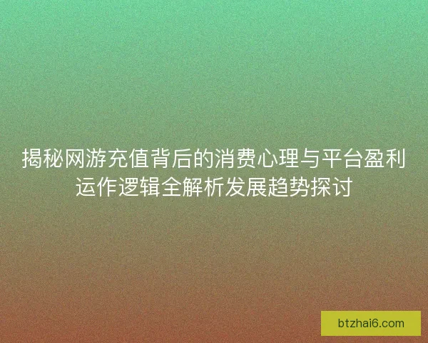 揭秘网游充值背后的消费心理与平台盈利运作逻辑全解析发展趋势探讨