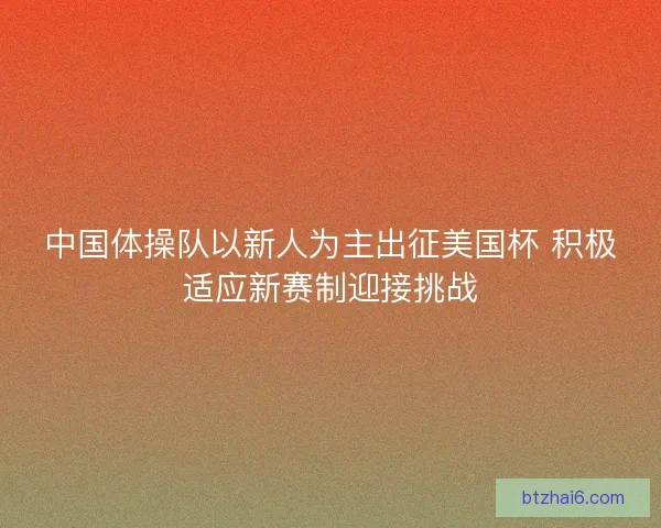 中国体操队以新人为主出征美国杯 积极适应新赛制迎接挑战