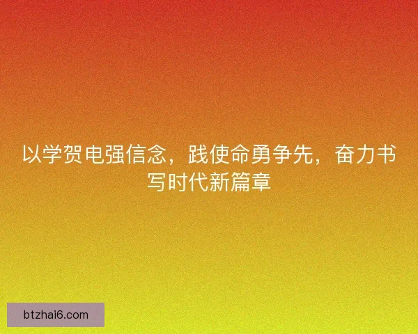 以学贺电强信念，践使命勇争先，奋力书写时代新篇章
