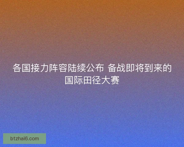 各国接力阵容陆续公布 备战即将到来的国际田径大赛