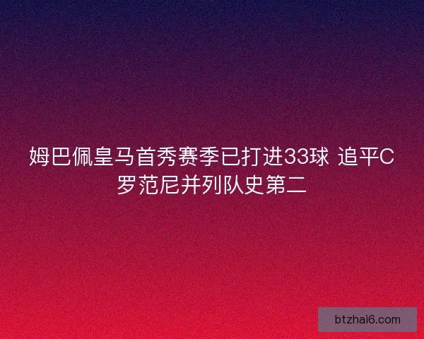 姆巴佩皇马首秀赛季已打进33球 追平C罗范尼并列队史第二