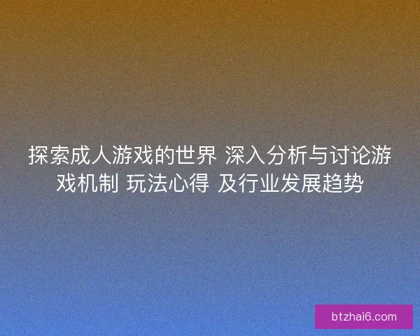 探索成人游戏的世界 深入分析与讨论游戏机制 玩法心得 及行业发展趋势