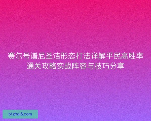 赛尔号谱尼圣洁形态打法详解平民高胜率通关攻略实战阵容与技巧分享