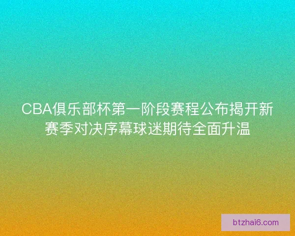 CBA俱乐部杯第一阶段赛程公布揭开新赛季对决序幕球迷期待全面升温