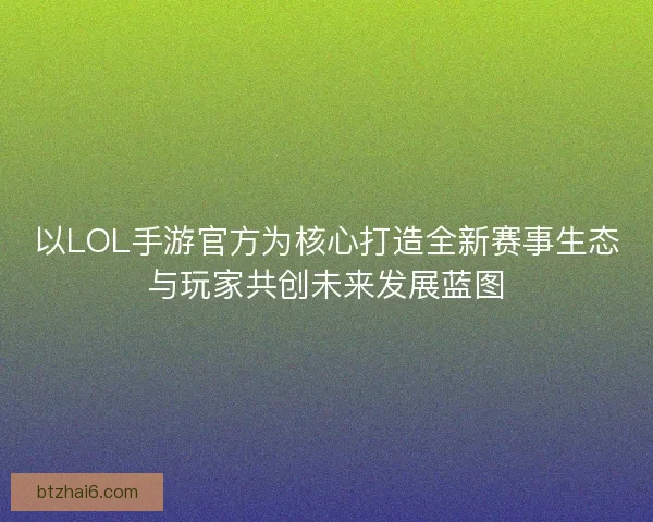 以LOL手游官方为核心打造全新赛事生态与玩家共创未来发展蓝图 以LOL手游官方为核心打造全新赛事生态与玩家共创未来发展蓝图