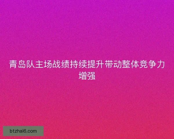 青岛队主场战绩持续提升带动整体竞争力增强
