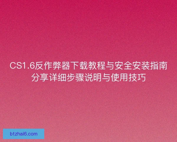 CS1.6反作弊器下载教程与安全安装指南分享详细步骤说明与使用技巧