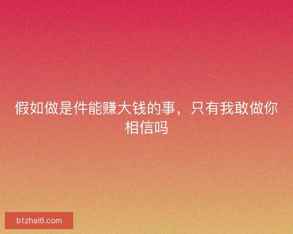 假如做是件能赚大钱的事，只有我敢做你相信吗
