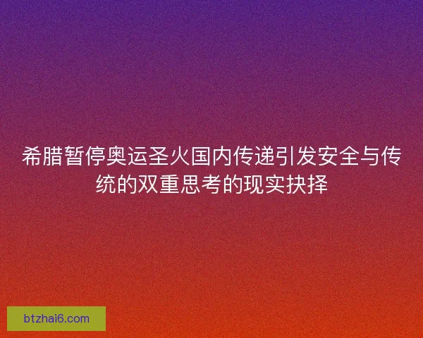 希腊暂停奥运圣火国内传递引发安全与传统的双重思考的现实抉择 希腊暂停奥运圣火国内传递引发安全与传统的双重思考的现实抉择