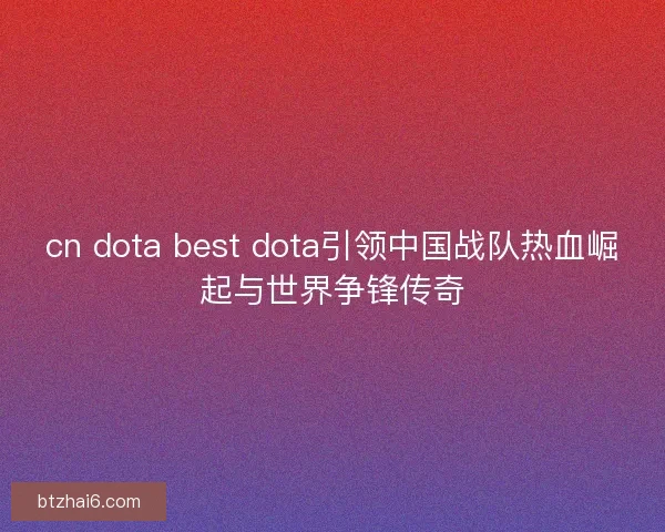 cn dota best dota引领中国战队热血崛起与世界争锋传奇