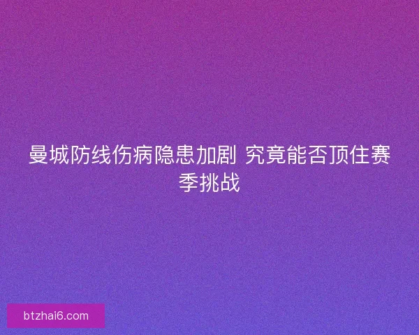 曼城防线伤病隐患加剧 究竟能否顶住赛季挑战
