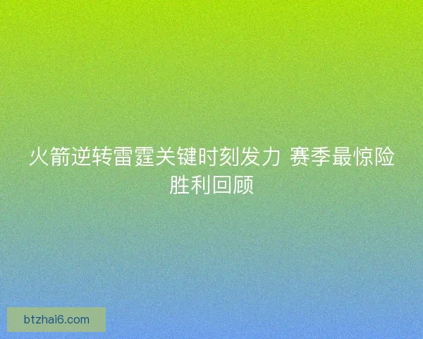 火箭逆转雷霆关键时刻发力 赛季最惊险胜利回顾